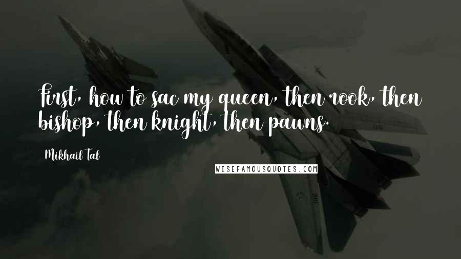 Mikhail Tal Quotes: First, how to sac my queen, then rook, then bishop, then knight, then pawns.