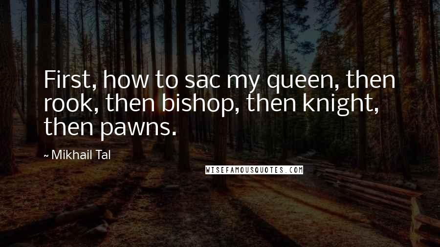 Mikhail Tal Quotes: First, how to sac my queen, then rook, then bishop, then knight, then pawns.