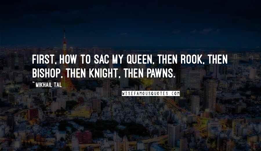 Mikhail Tal Quotes: First, how to sac my queen, then rook, then bishop, then knight, then pawns.