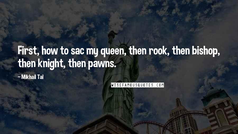 Mikhail Tal Quotes: First, how to sac my queen, then rook, then bishop, then knight, then pawns.