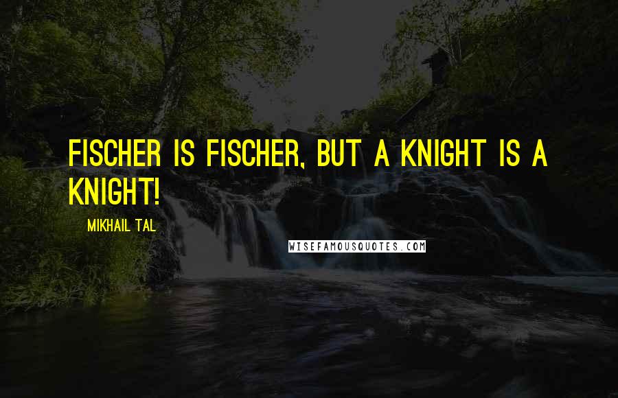 Mikhail Tal Quotes: Fischer is Fischer, but a knight is a knight!