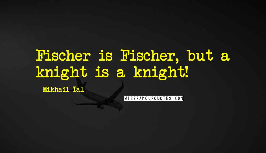 Mikhail Tal Quotes: Fischer is Fischer, but a knight is a knight!