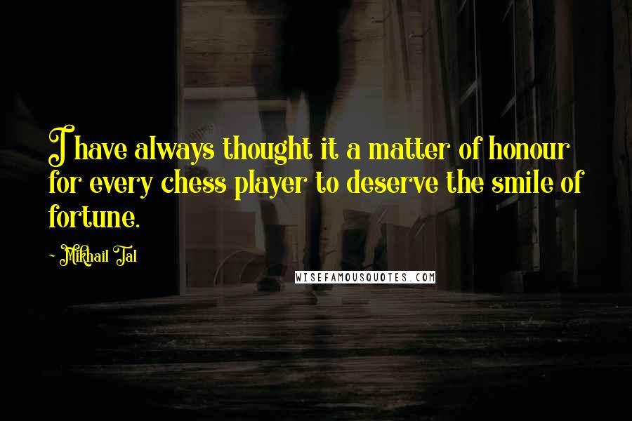 Mikhail Tal Quotes: I have always thought it a matter of honour for every chess player to deserve the smile of fortune.