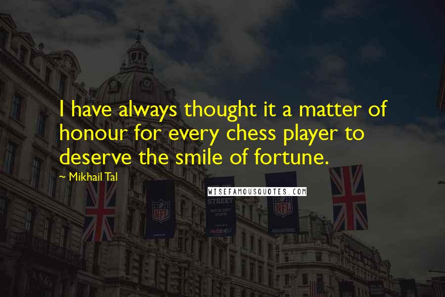 Mikhail Tal Quotes: I have always thought it a matter of honour for every chess player to deserve the smile of fortune.
