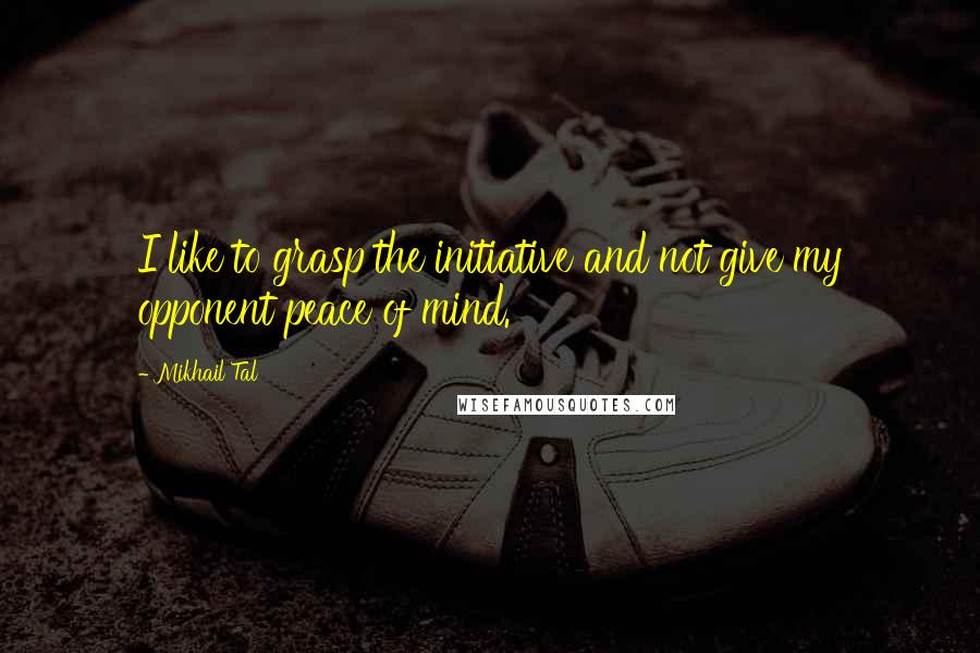 Mikhail Tal Quotes: I like to grasp the initiative and not give my opponent peace of mind.