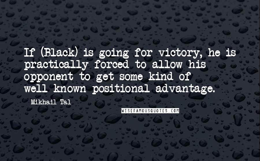 Mikhail Tal Quotes: If (Black) is going for victory, he is practically forced to allow his opponent to get some kind of well-known positional advantage.