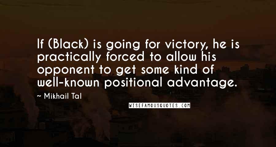 Mikhail Tal Quotes: If (Black) is going for victory, he is practically forced to allow his opponent to get some kind of well-known positional advantage.