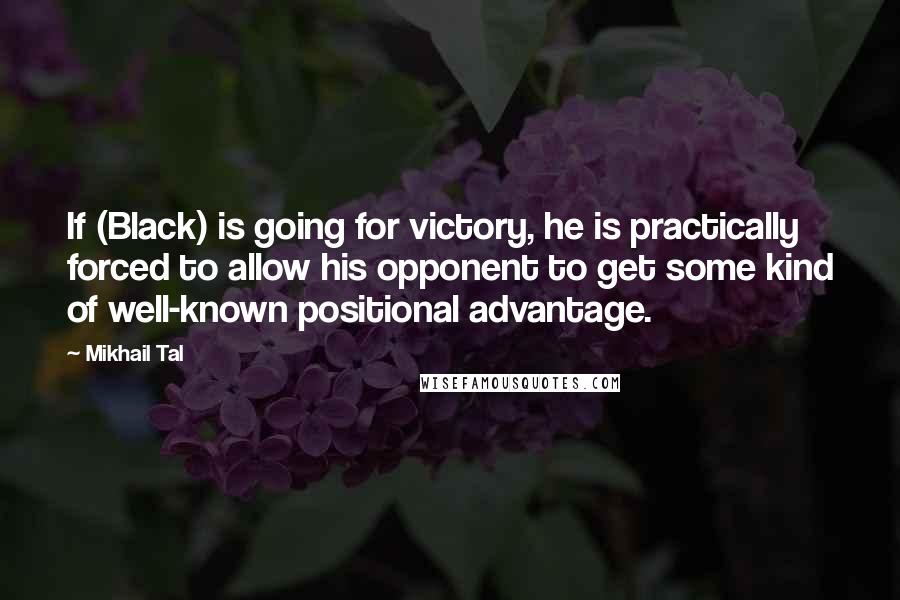 Mikhail Tal Quotes: If (Black) is going for victory, he is practically forced to allow his opponent to get some kind of well-known positional advantage.