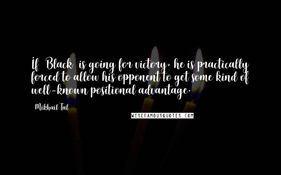 Mikhail Tal Quotes: If (Black) is going for victory, he is practically forced to allow his opponent to get some kind of well-known positional advantage.