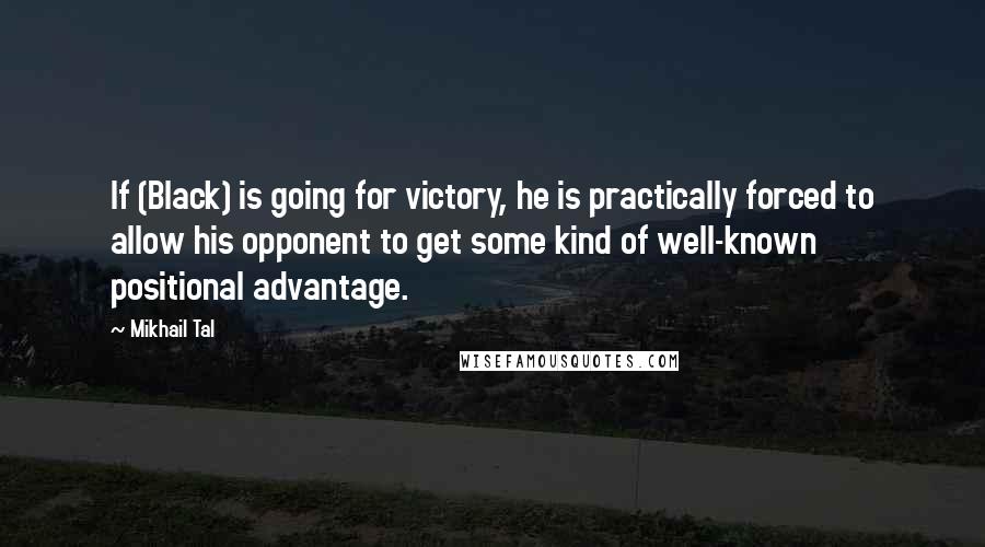 Mikhail Tal Quotes: If (Black) is going for victory, he is practically forced to allow his opponent to get some kind of well-known positional advantage.