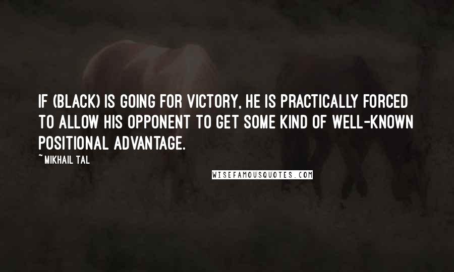 Mikhail Tal Quotes: If (Black) is going for victory, he is practically forced to allow his opponent to get some kind of well-known positional advantage.