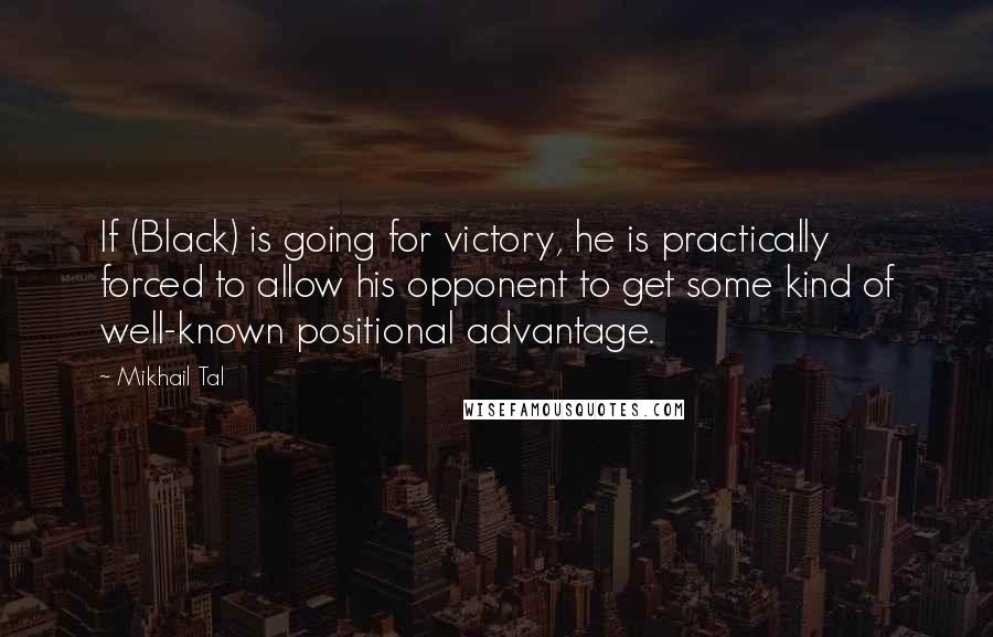 Mikhail Tal Quotes: If (Black) is going for victory, he is practically forced to allow his opponent to get some kind of well-known positional advantage.