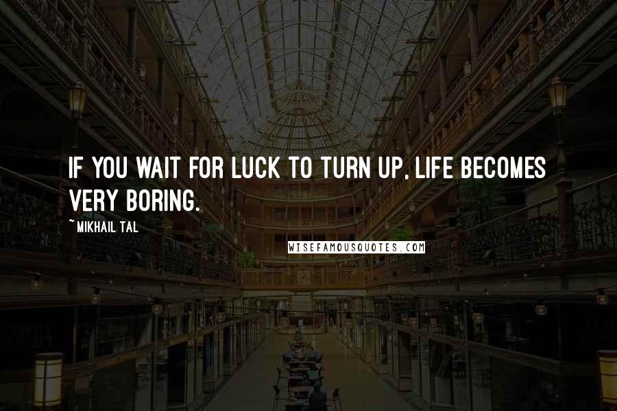 Mikhail Tal Quotes: If you wait for luck to turn up, life becomes very boring.