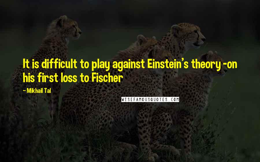 Mikhail Tal Quotes: It is difficult to play against Einstein's theory -on his first loss to Fischer