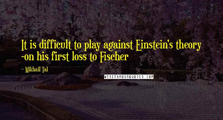 Mikhail Tal Quotes: It is difficult to play against Einstein's theory -on his first loss to Fischer