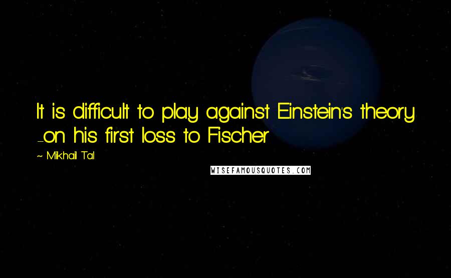 Mikhail Tal Quotes: It is difficult to play against Einstein's theory -on his first loss to Fischer