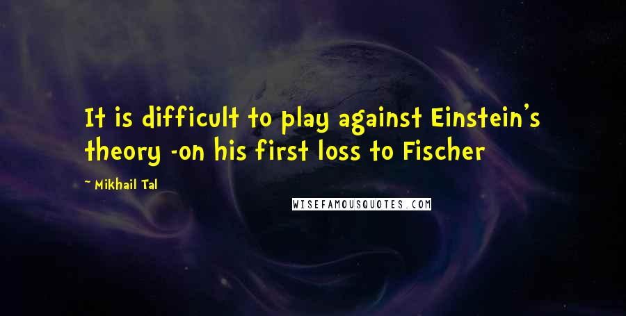 Mikhail Tal Quotes: It is difficult to play against Einstein's theory -on his first loss to Fischer