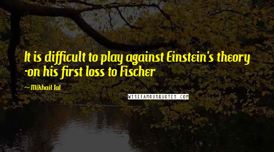 Mikhail Tal Quotes: It is difficult to play against Einstein's theory -on his first loss to Fischer