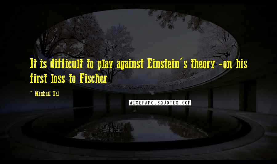 Mikhail Tal Quotes: It is difficult to play against Einstein's theory -on his first loss to Fischer