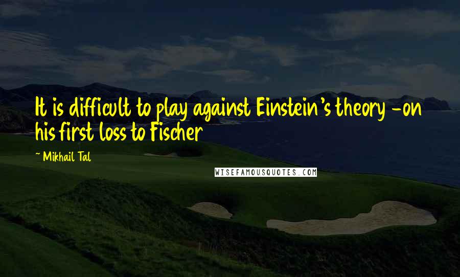 Mikhail Tal Quotes: It is difficult to play against Einstein's theory -on his first loss to Fischer