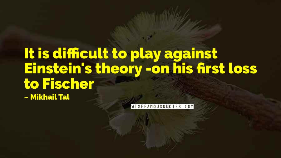 Mikhail Tal Quotes: It is difficult to play against Einstein's theory -on his first loss to Fischer