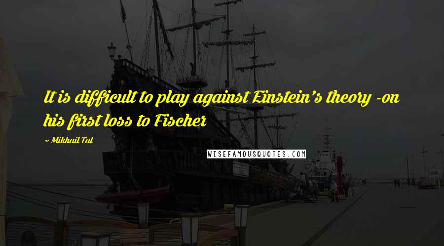 Mikhail Tal Quotes: It is difficult to play against Einstein's theory -on his first loss to Fischer