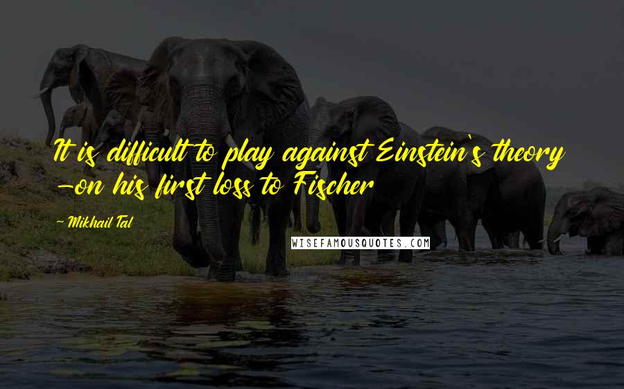 Mikhail Tal Quotes: It is difficult to play against Einstein's theory -on his first loss to Fischer