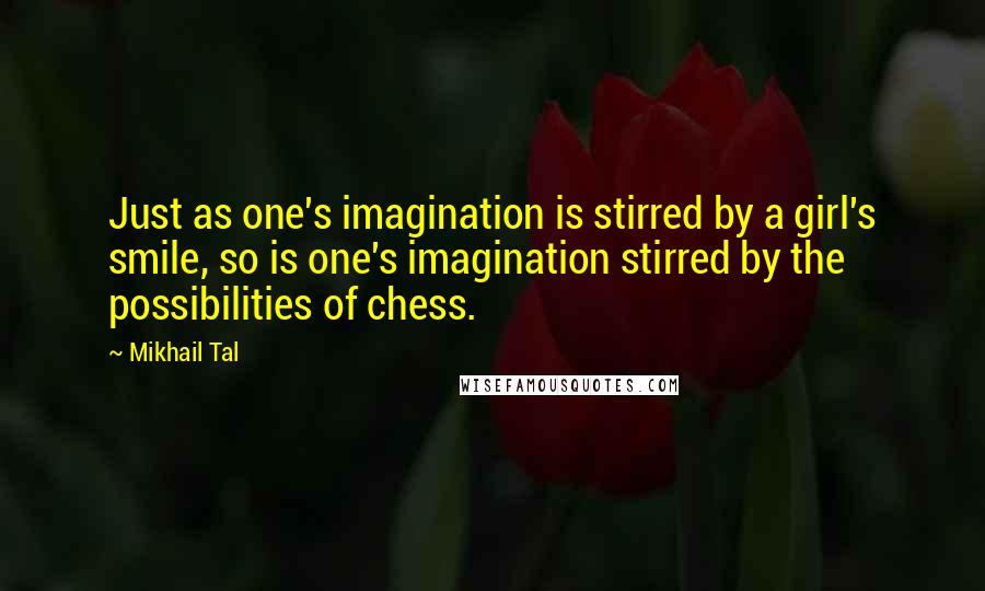 Mikhail Tal Quotes: Just as one's imagination is stirred by a girl's smile, so is one's imagination stirred by the possibilities of chess.