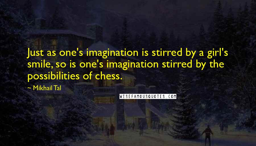 Mikhail Tal Quotes: Just as one's imagination is stirred by a girl's smile, so is one's imagination stirred by the possibilities of chess.