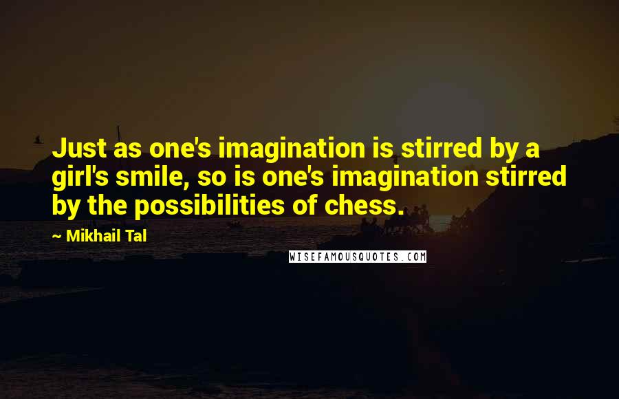 Mikhail Tal Quotes: Just as one's imagination is stirred by a girl's smile, so is one's imagination stirred by the possibilities of chess.