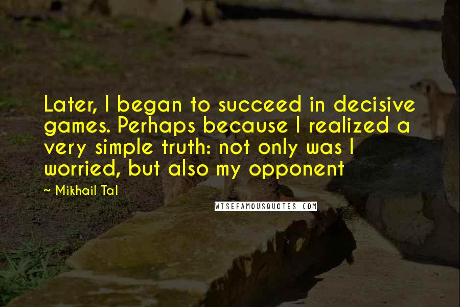 Mikhail Tal Quotes: Later, I began to succeed in decisive games. Perhaps because I realized a very simple truth: not only was I worried, but also my opponent