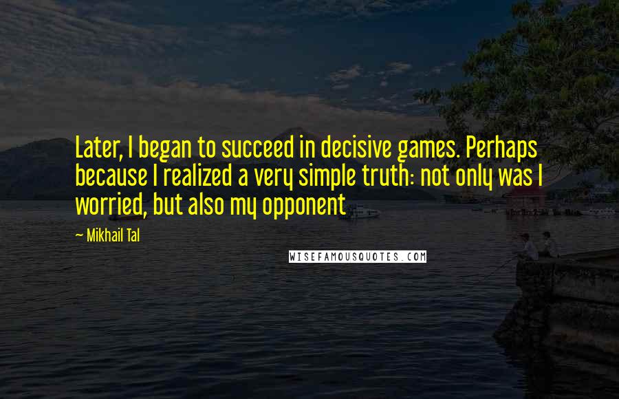Mikhail Tal Quotes: Later, I began to succeed in decisive games. Perhaps because I realized a very simple truth: not only was I worried, but also my opponent
