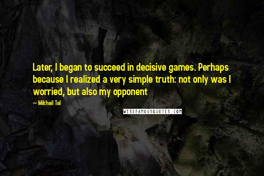 Mikhail Tal Quotes: Later, I began to succeed in decisive games. Perhaps because I realized a very simple truth: not only was I worried, but also my opponent