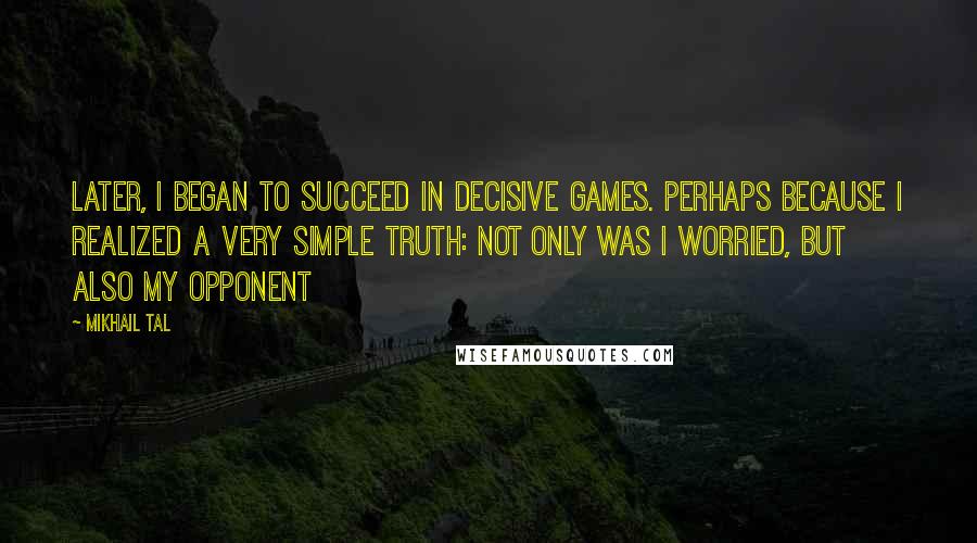 Mikhail Tal Quotes: Later, I began to succeed in decisive games. Perhaps because I realized a very simple truth: not only was I worried, but also my opponent