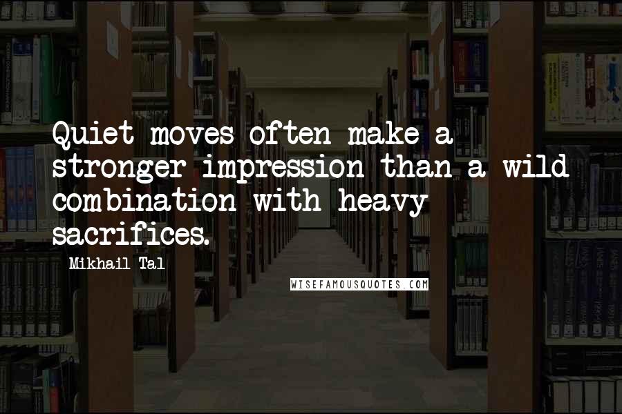 Mikhail Tal Quotes: Quiet moves often make a stronger impression than a wild combination with heavy sacrifices.