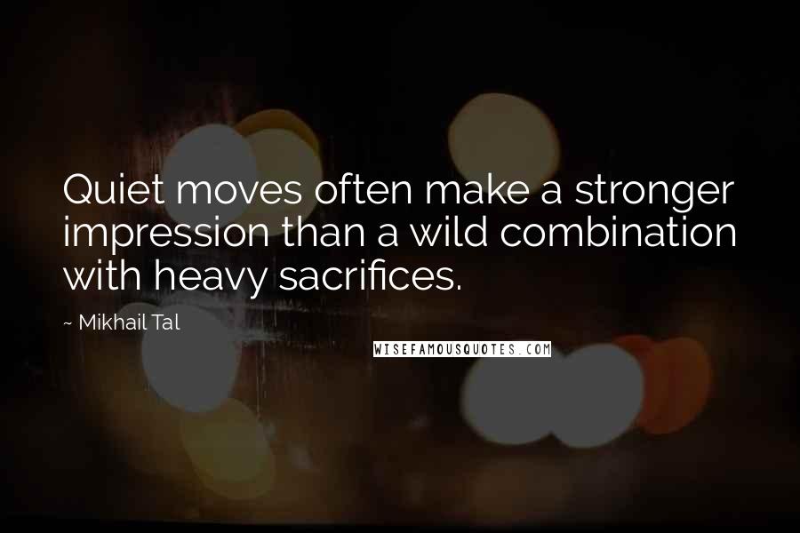 Mikhail Tal Quotes: Quiet moves often make a stronger impression than a wild combination with heavy sacrifices.