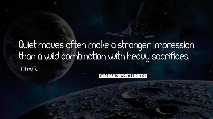 Mikhail Tal Quotes: Quiet moves often make a stronger impression than a wild combination with heavy sacrifices.