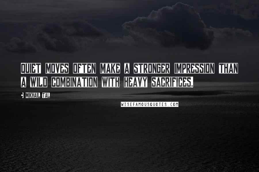 Mikhail Tal Quotes: Quiet moves often make a stronger impression than a wild combination with heavy sacrifices.