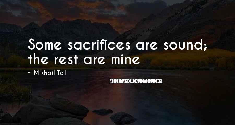 Mikhail Tal Quotes: Some sacrifices are sound; the rest are mine