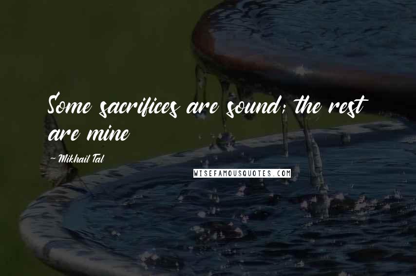 Mikhail Tal Quotes: Some sacrifices are sound; the rest are mine