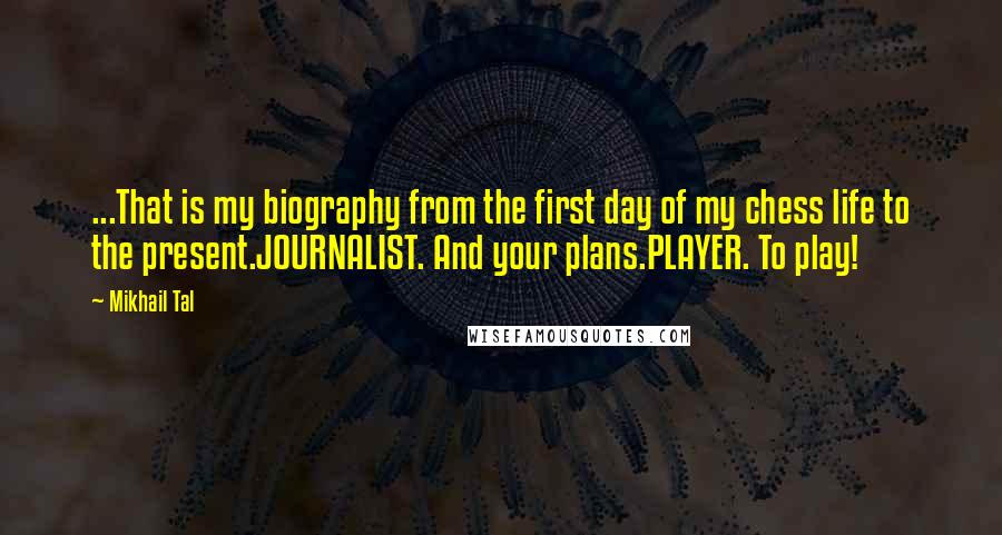 Mikhail Tal Quotes: ...That is my biography from the first day of my chess life to the present.JOURNALIST. And your plans.PLAYER. To play!