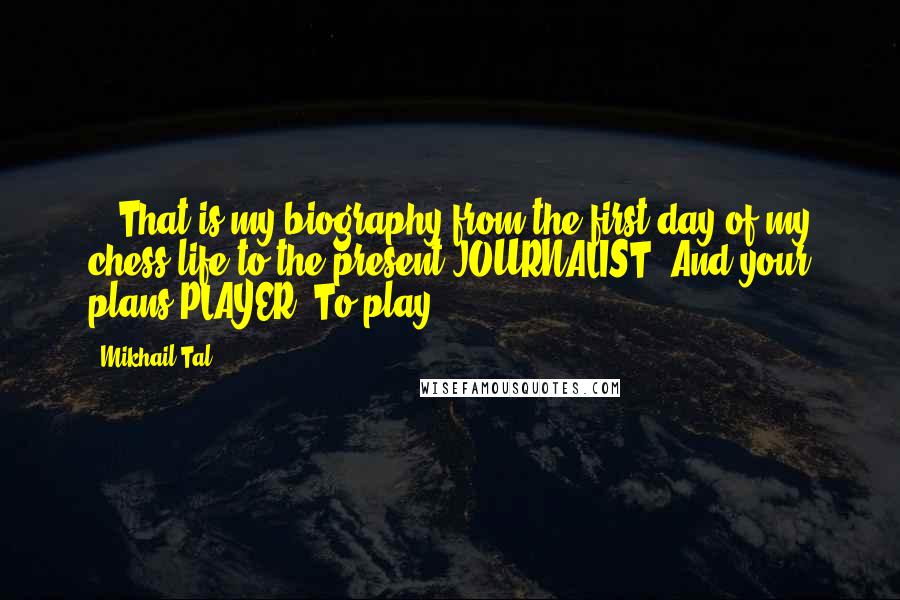 Mikhail Tal Quotes: ...That is my biography from the first day of my chess life to the present.JOURNALIST. And your plans.PLAYER. To play!