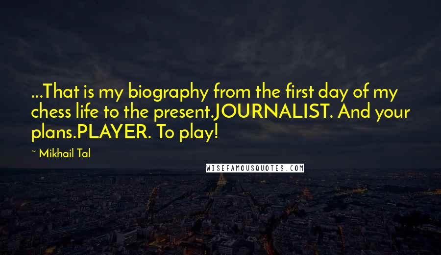 Mikhail Tal Quotes: ...That is my biography from the first day of my chess life to the present.JOURNALIST. And your plans.PLAYER. To play!
