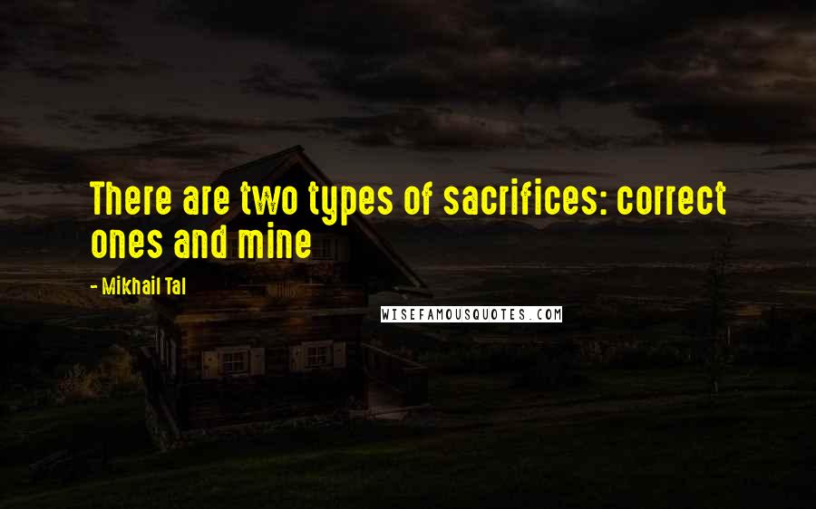 Mikhail Tal Quotes: There are two types of sacrifices: correct ones and mine
