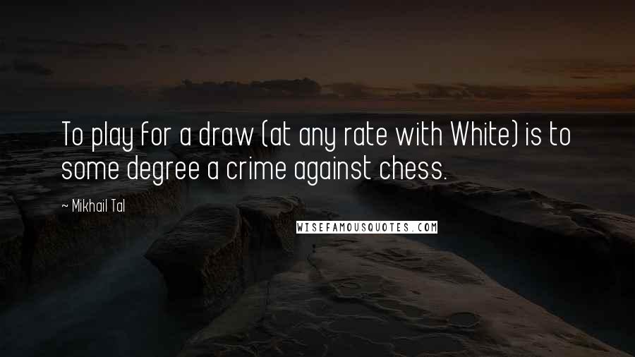 Mikhail Tal Quotes: To play for a draw (at any rate with White) is to some degree a crime against chess.