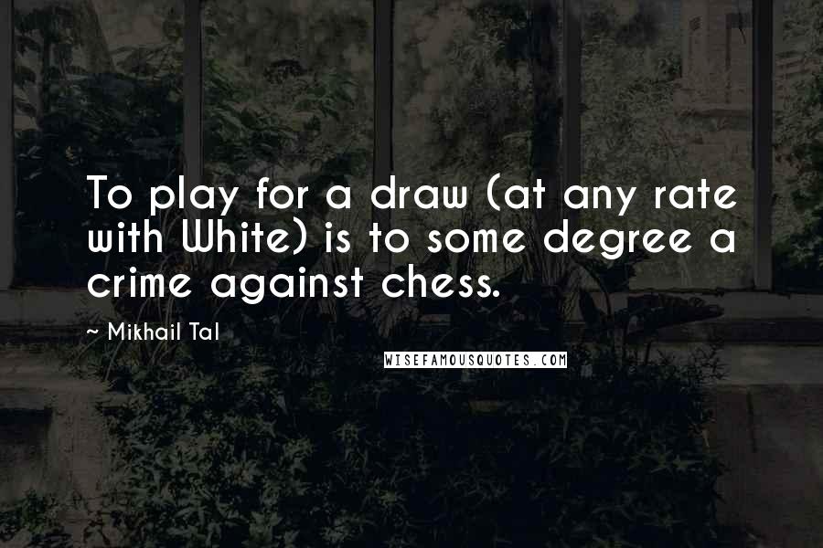 Mikhail Tal Quotes: To play for a draw (at any rate with White) is to some degree a crime against chess.