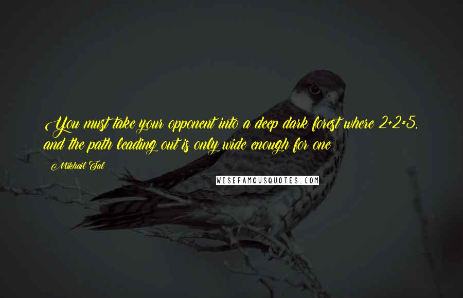 Mikhail Tal Quotes: You must take your opponent into a deep dark forest where 2+2=5, and the path leading out is only wide enough for one