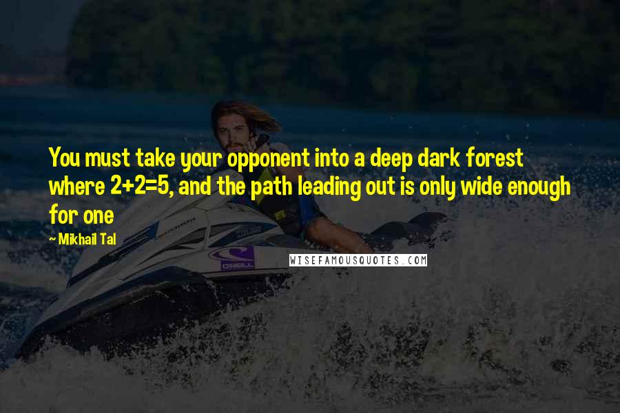 Mikhail Tal Quotes: You must take your opponent into a deep dark forest where 2+2=5, and the path leading out is only wide enough for one
