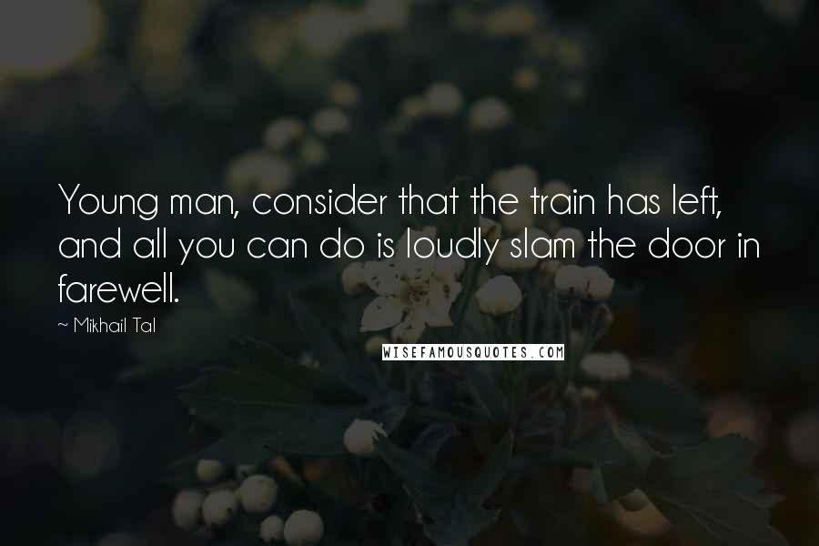 Mikhail Tal Quotes: Young man, consider that the train has left, and all you can do is loudly slam the door in farewell.