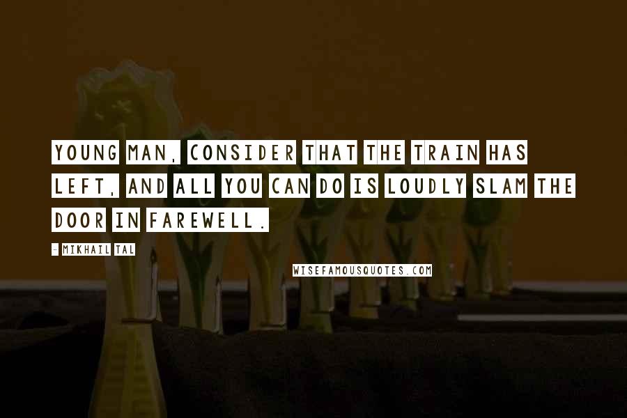 Mikhail Tal Quotes: Young man, consider that the train has left, and all you can do is loudly slam the door in farewell.